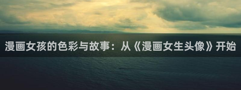 漫蛙漫画网页官方：漫画女孩的色彩与故事：从《漫画女生头像》开始