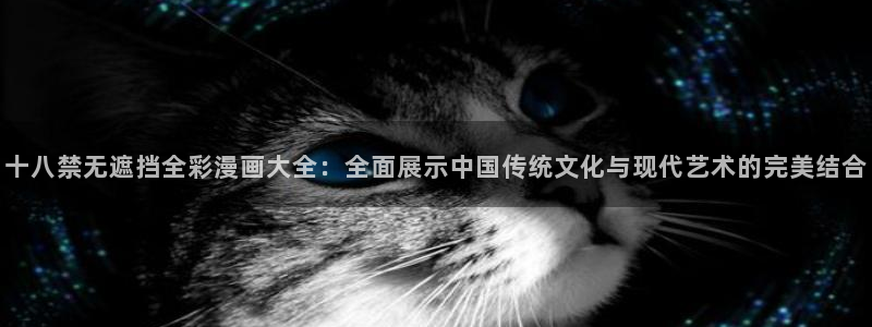 漫蛙漫画正版入口：十八禁无遮挡全彩漫画大全：全面展示中国传统文化与现代艺术的完美结合